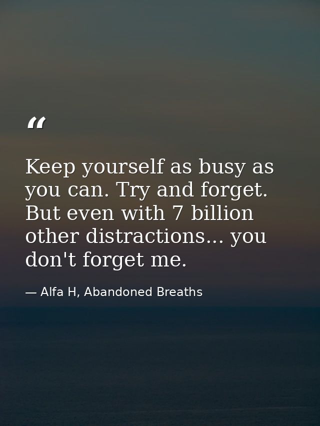 Keep yourself as busy as you can. Try and forget. But even with 7 billion other distractions... you don't forget me. — Alfa H, Abandoned Breaths