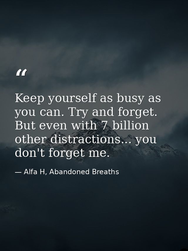 Keep yourself as busy as you can. Try and forget. But even with 7 billion other distractions... you don't forget me. — Alfa H, Abandoned Breaths