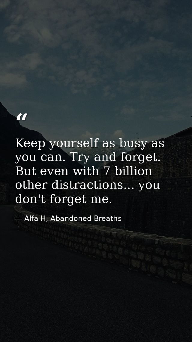 Keep yourself as busy as you can. Try and forget. But even with 7 billion other distractions... you don't forget me. — Alfa H, Abandoned Breaths