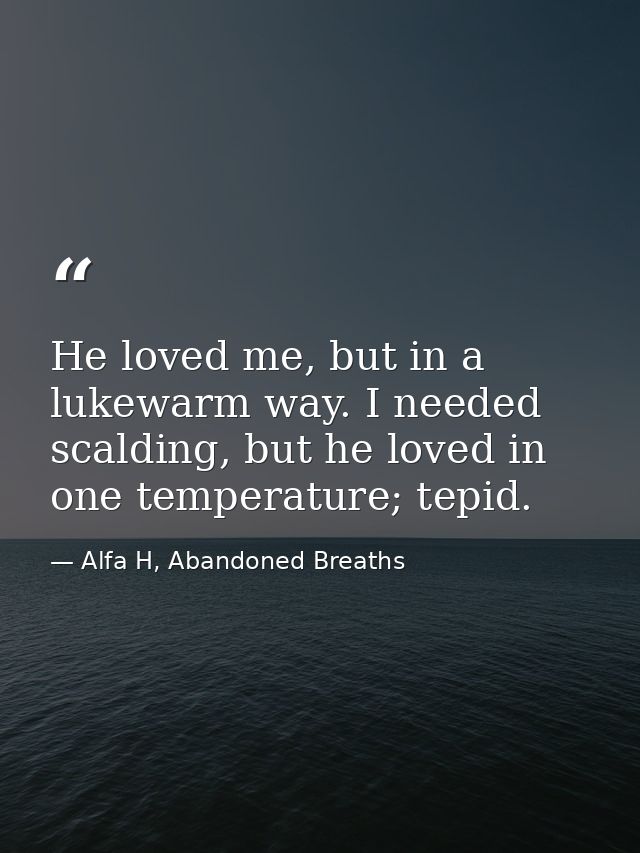 He loved me, but in a lukewarm way. I needed scalding, but he loved in one temperature; tepid. — Alfa H, Abandoned Breaths