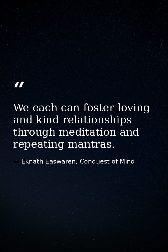 We each can foster loving and kind relationships through meditation and repeating mantras. — Eknath Easwaren, Conquest of Mind