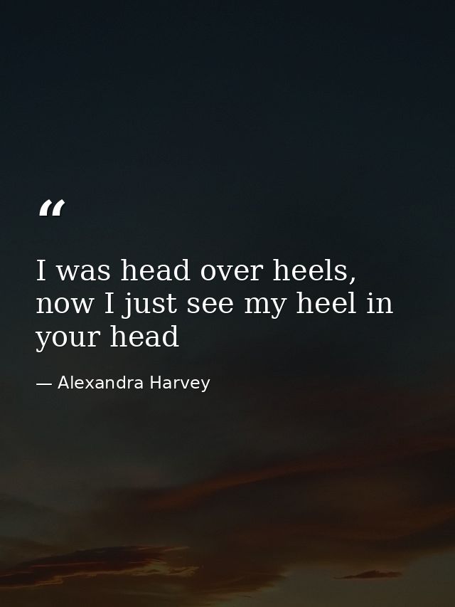 I was head over heels, now I just see my heel in your head — Alexandra Harvey
