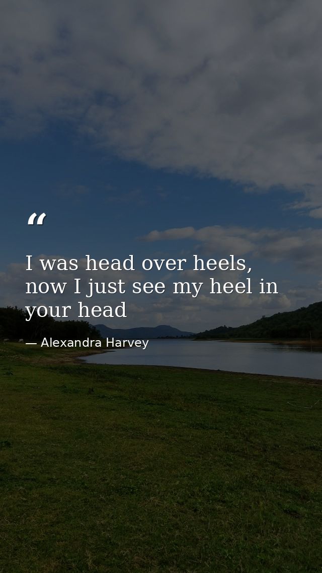 I was head over heels, now I just see my heel in your head — Alexandra Harvey