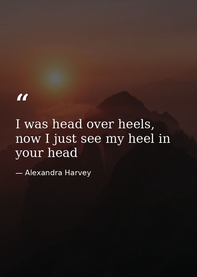 I was head over heels, now I just see my heel in your head — Alexandra Harvey