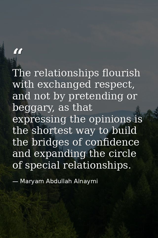 The relationships flourish with exchanged respect, and not by pretending or beggary, as that expressing the opinions is  — Maryam Abdullah Alnaymi