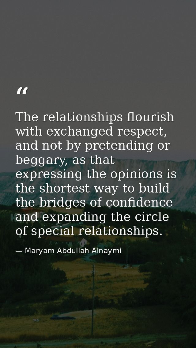 The relationships flourish with exchanged respect, and not by pretending or beggary, as that expressing the opinions is  — Maryam Abdullah Alnaymi