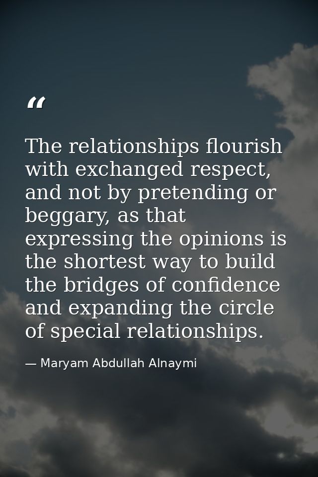 The relationships flourish with exchanged respect, and not by pretending or beggary, as that expressing the opinions is  — Maryam Abdullah Alnaymi