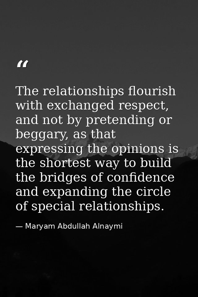 The relationships flourish with exchanged respect, and not by pretending or beggary, as that expressing the opinions is  — Maryam Abdullah Alnaymi