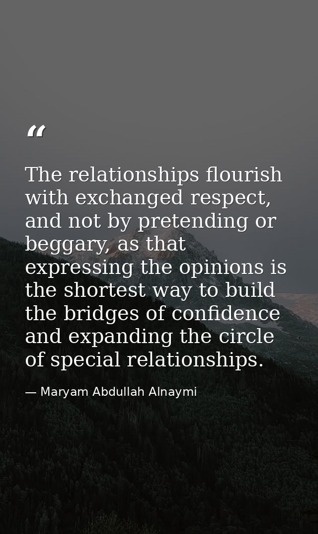 The relationships flourish with exchanged respect, and not by pretending or beggary, as that expressing the opinions is  — Maryam Abdullah Alnaymi