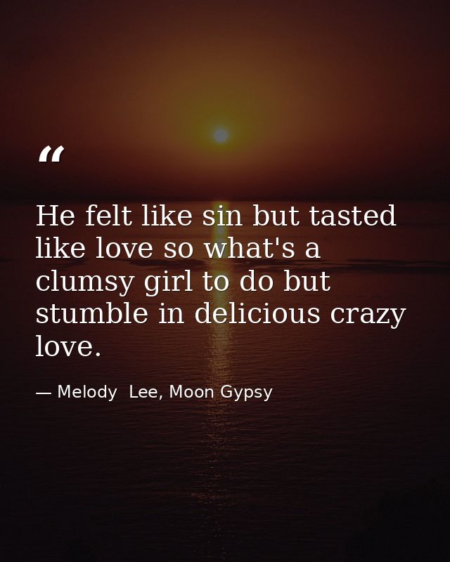He felt like sin but tasted like love so what's a clumsy girl to do but stumble in delicious crazy love. — Melody  Lee, Moon Gypsy