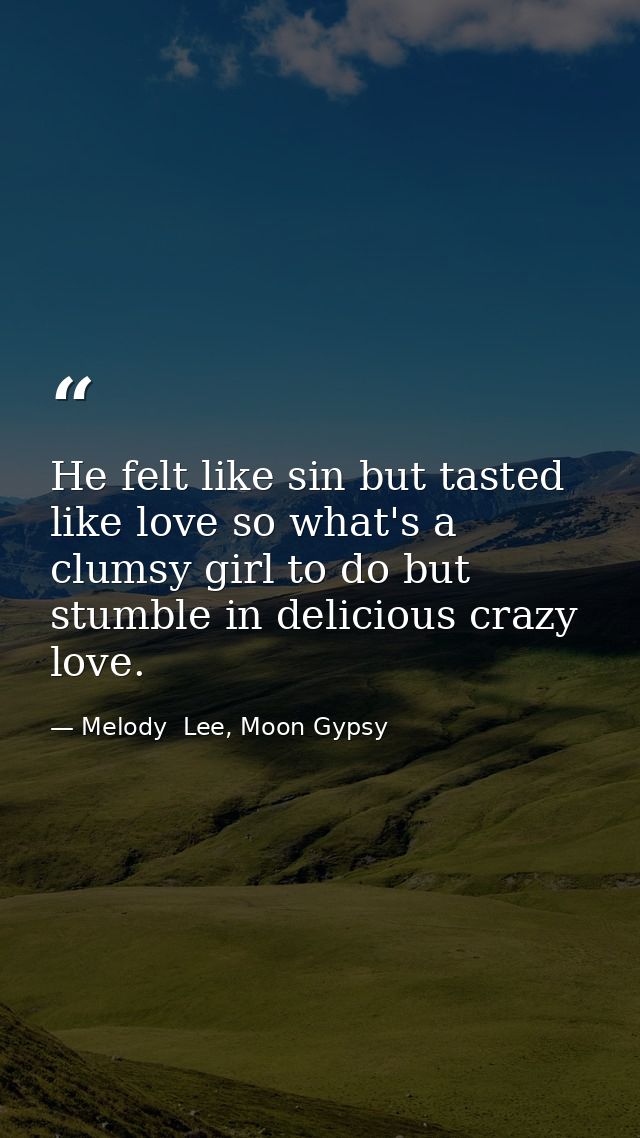 He felt like sin but tasted like love so what's a clumsy girl to do but stumble in delicious crazy love. — Melody  Lee, Moon Gypsy