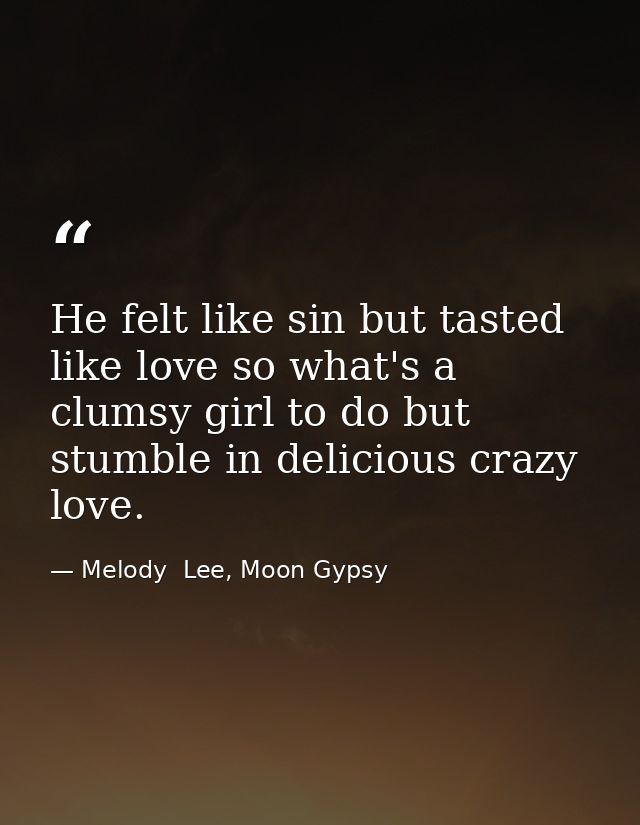 He felt like sin but tasted like love so what's a clumsy girl to do but stumble in delicious crazy love. — Melody  Lee, Moon Gypsy