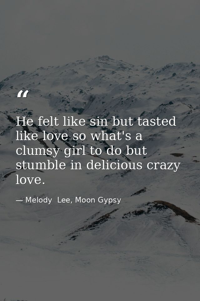 He felt like sin but tasted like love so what's a clumsy girl to do but stumble in delicious crazy love. — Melody  Lee, Moon Gypsy