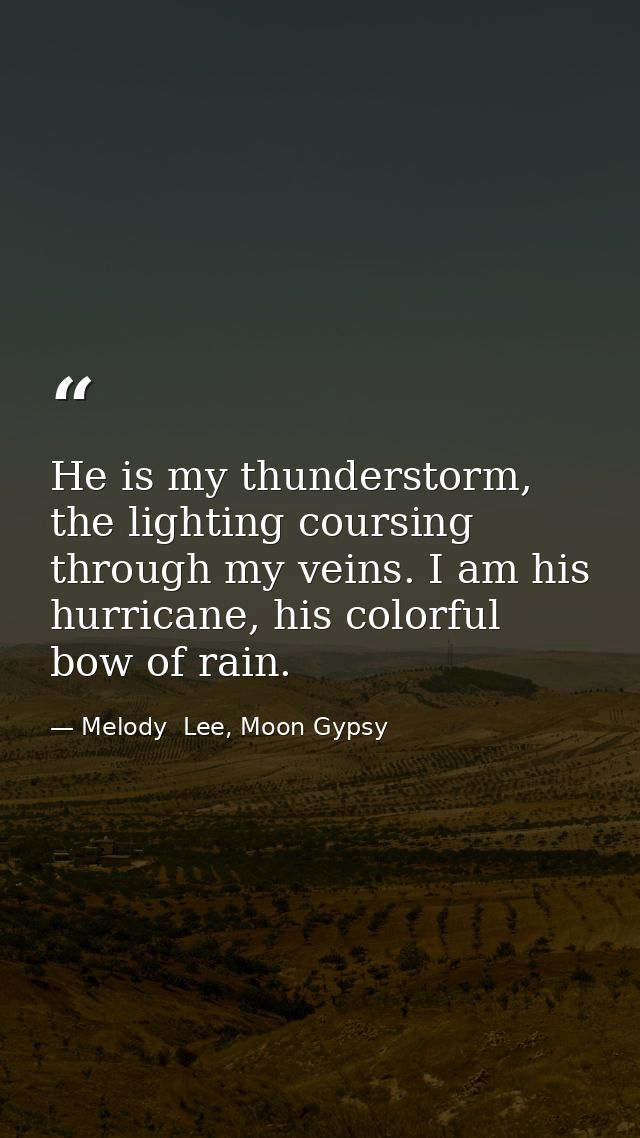 He is my thunderstorm, the lighting coursing through my veins. I am his hurricane, his colorful bow of rain. — Melody  Lee, Moon Gypsy