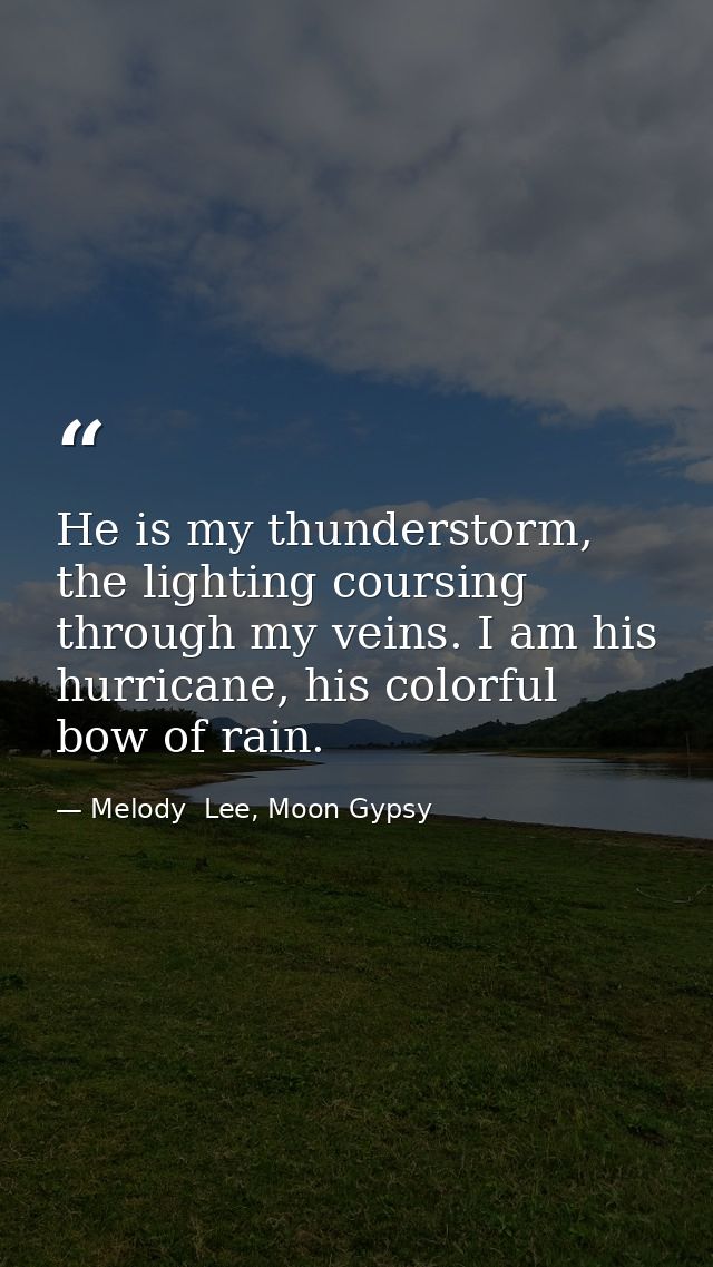 He is my thunderstorm, the lighting coursing through my veins. I am his hurricane, his colorful bow of rain. — Melody  Lee, Moon Gypsy