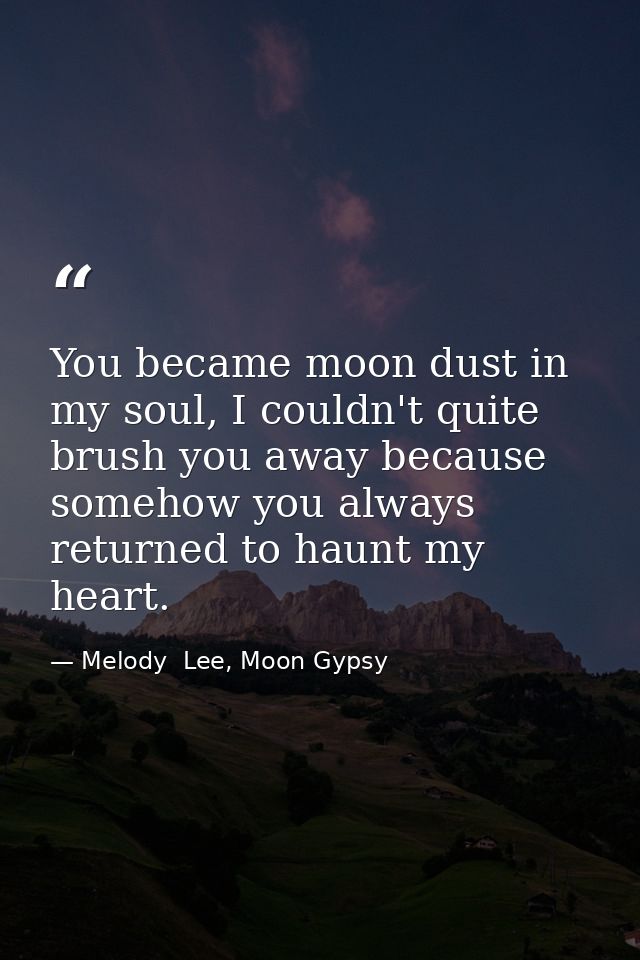 You became moon dust in my soul, I couldn't quite brush you away because somehow you always returned to haunt my heart. — Melody  Lee, Moon Gypsy