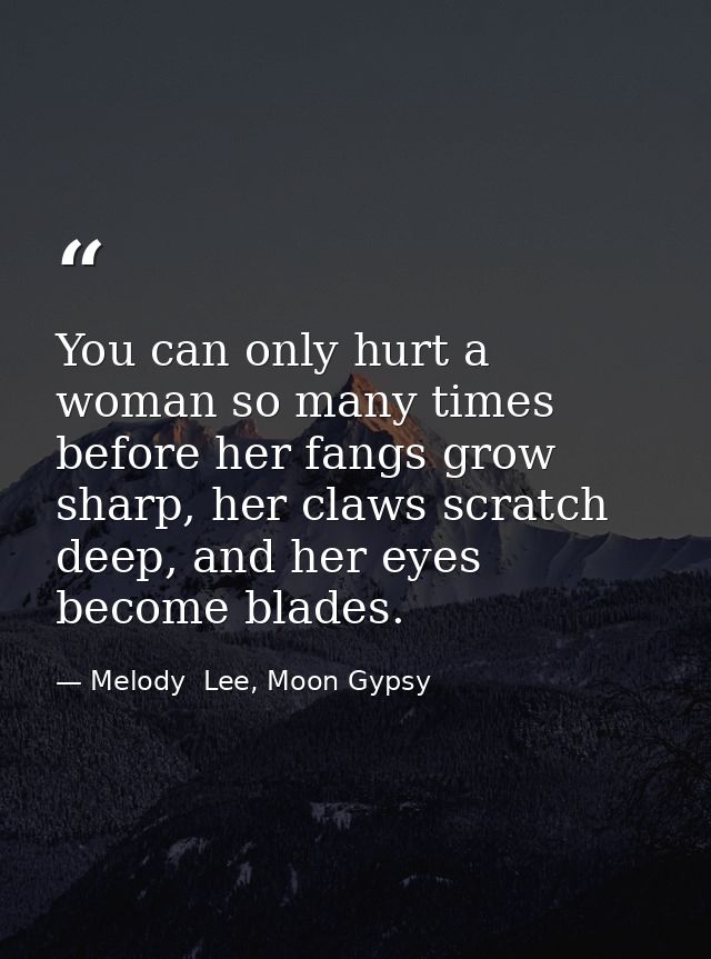 You can only hurt a woman so many times before her fangs grow sharp, her claws scratch deep, and her eyes become blades. — Melody  Lee, Moon Gypsy
