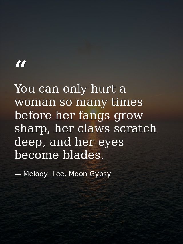 You can only hurt a woman so many times before her fangs grow sharp, her claws scratch deep, and her eyes become blades. — Melody  Lee, Moon Gypsy