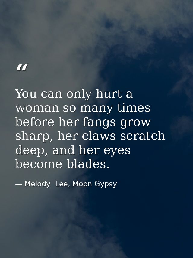 You can only hurt a woman so many times before her fangs grow sharp, her claws scratch deep, and her eyes become blades. — Melody  Lee, Moon Gypsy