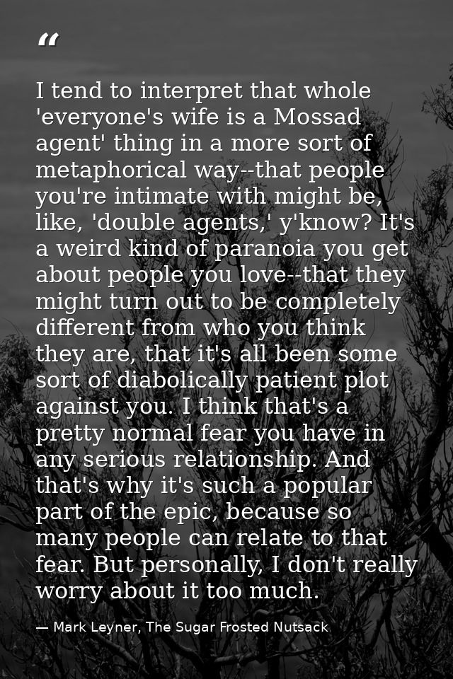I tend to interpret that whole 'everyone's wife is a Mossad agent' thing in a more sort of metaphorical way--that people — Mark Leyner, The Sugar Frosted Nutsack