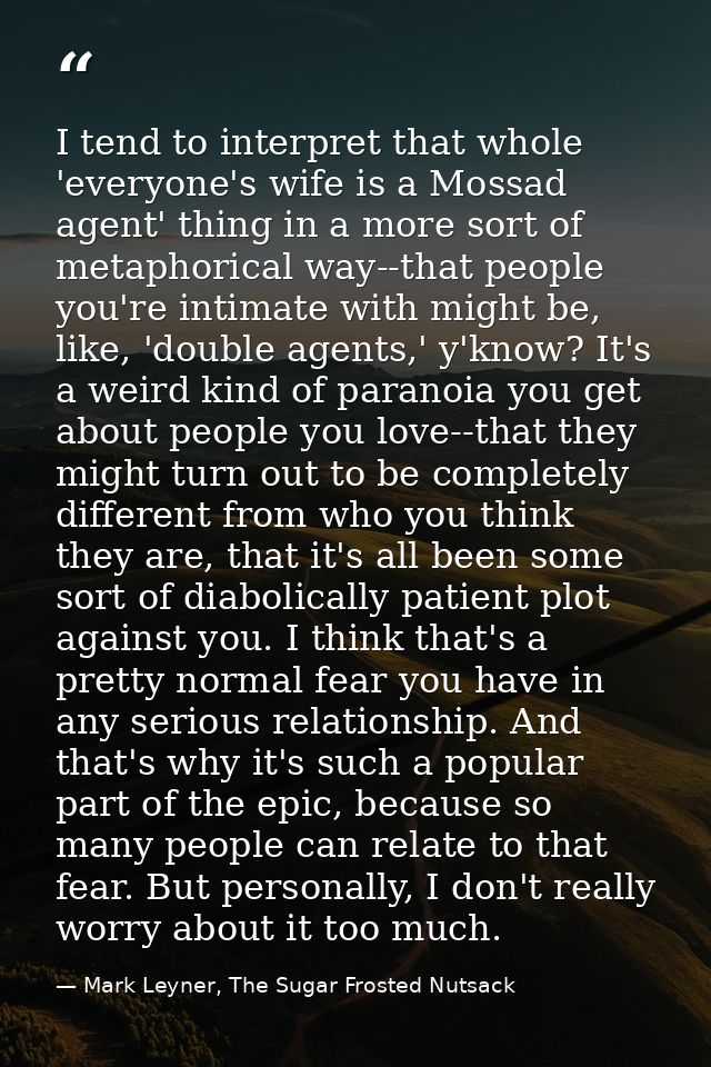 I tend to interpret that whole 'everyone's wife is a Mossad agent' thing in a more sort of metaphorical way--that people — Mark Leyner, The Sugar Frosted Nutsack