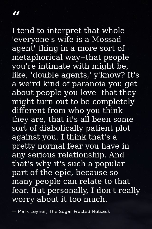 I tend to interpret that whole 'everyone's wife is a Mossad agent' thing in a more sort of metaphorical way--that people — Mark Leyner, The Sugar Frosted Nutsack