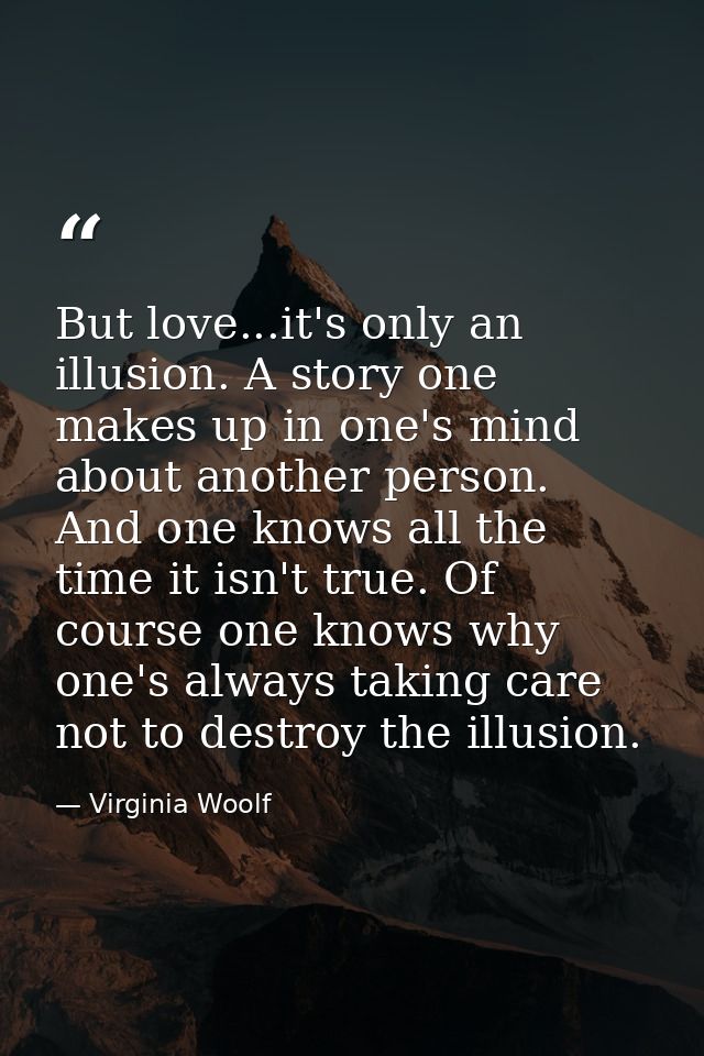 But love...it's only an illusion. A story one makes up in one's mind about another person. And one knows all the time it — Virginia Woolf