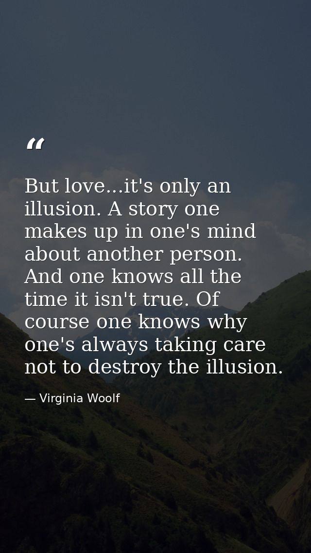 But love...it's only an illusion. A story one makes up in one's mind about another person. And one knows all the time it — Virginia Woolf