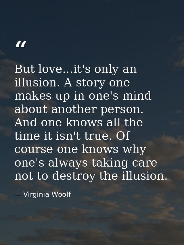 But love...it's only an illusion. A story one makes up in one's mind about another person. And one knows all the time it — Virginia Woolf