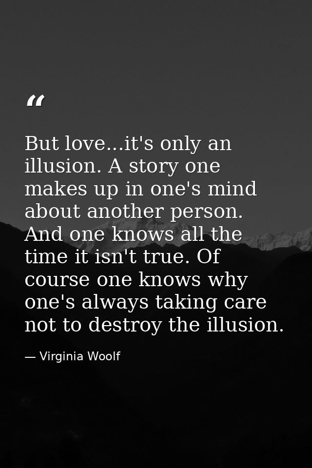 But love...it's only an illusion. A story one makes up in one's mind about another person. And one knows all the time it — Virginia Woolf