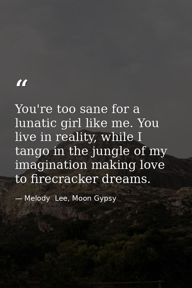 You're too sane for a lunatic girl like me. You live in reality, while I tango in the jungle of my imagination making lo — Melody  Lee, Moon Gypsy