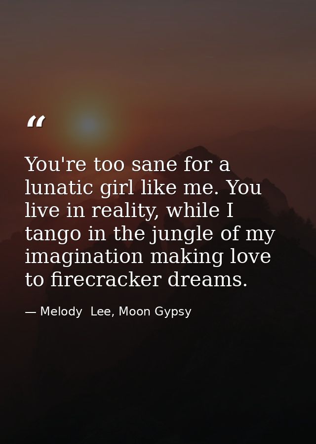 You're too sane for a lunatic girl like me. You live in reality, while I tango in the jungle of my imagination making lo — Melody  Lee, Moon Gypsy