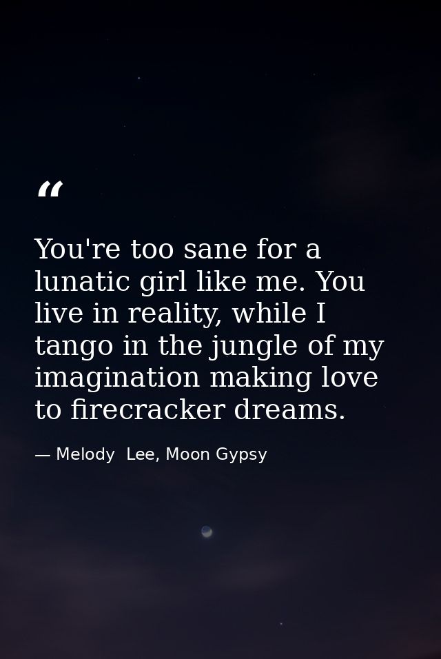 You're too sane for a lunatic girl like me. You live in reality, while I tango in the jungle of my imagination making lo — Melody  Lee, Moon Gypsy
