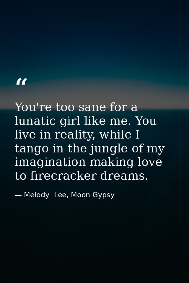 You're too sane for a lunatic girl like me. You live in reality, while I tango in the jungle of my imagination making lo — Melody  Lee, Moon Gypsy
