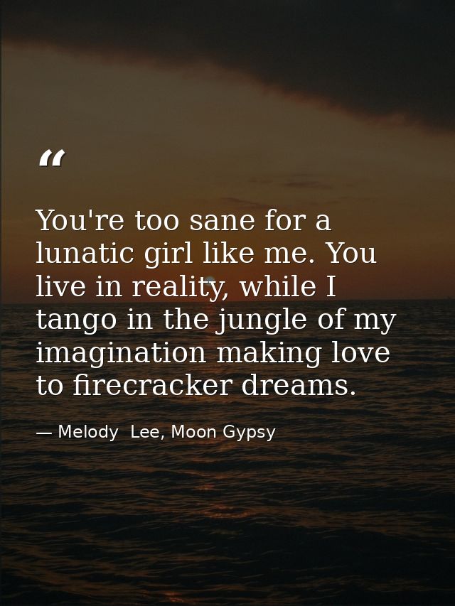 You're too sane for a lunatic girl like me. You live in reality, while I tango in the jungle of my imagination making lo — Melody  Lee, Moon Gypsy