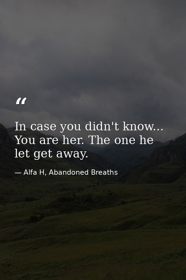 In case you didn't know... You are her. The one he let get away. — Alfa H, Abandoned Breaths