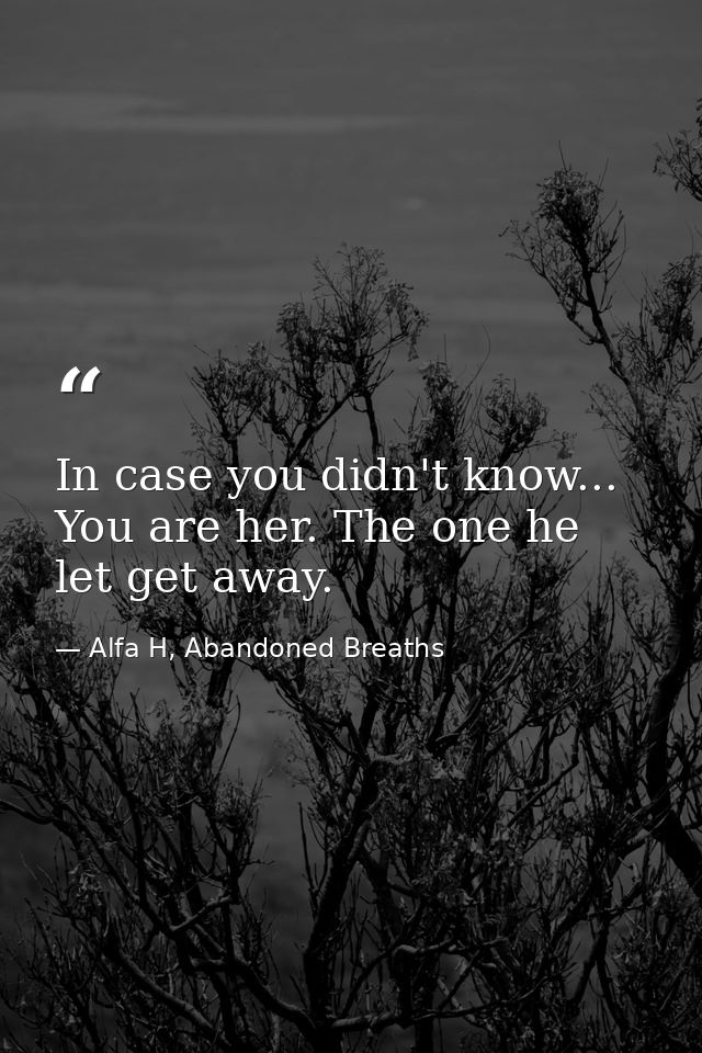 In case you didn't know... You are her. The one he let get away. — Alfa H, Abandoned Breaths