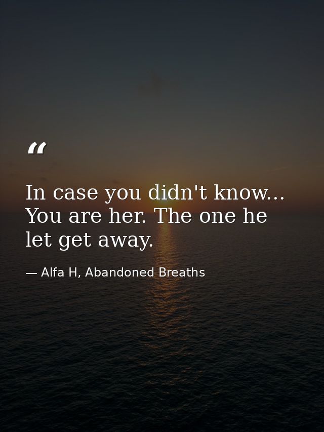 In case you didn't know... You are her. The one he let get away. — Alfa H, Abandoned Breaths
