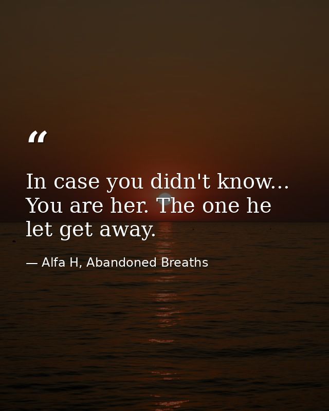 In case you didn't know... You are her. The one he let get away. — Alfa H, Abandoned Breaths