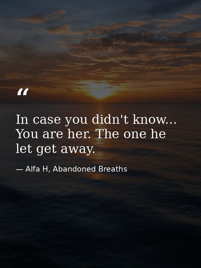 In case you didn't know... You are her. The one he let get away. — Alfa H, Abandoned Breaths