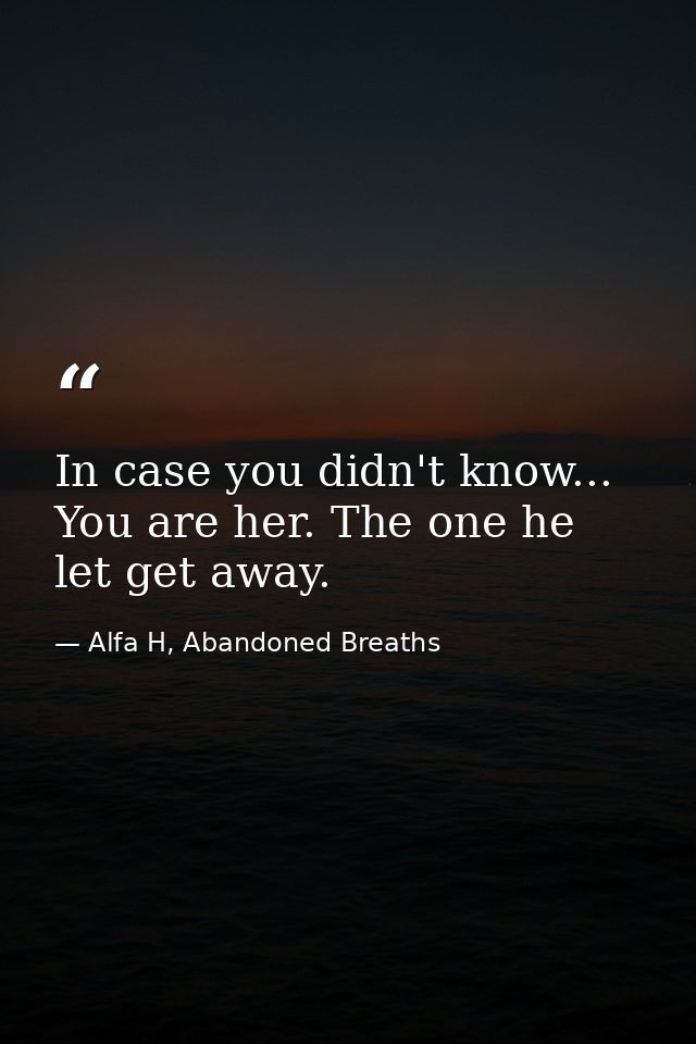In case you didn't know... You are her. The one he let get away. — Alfa H, Abandoned Breaths
