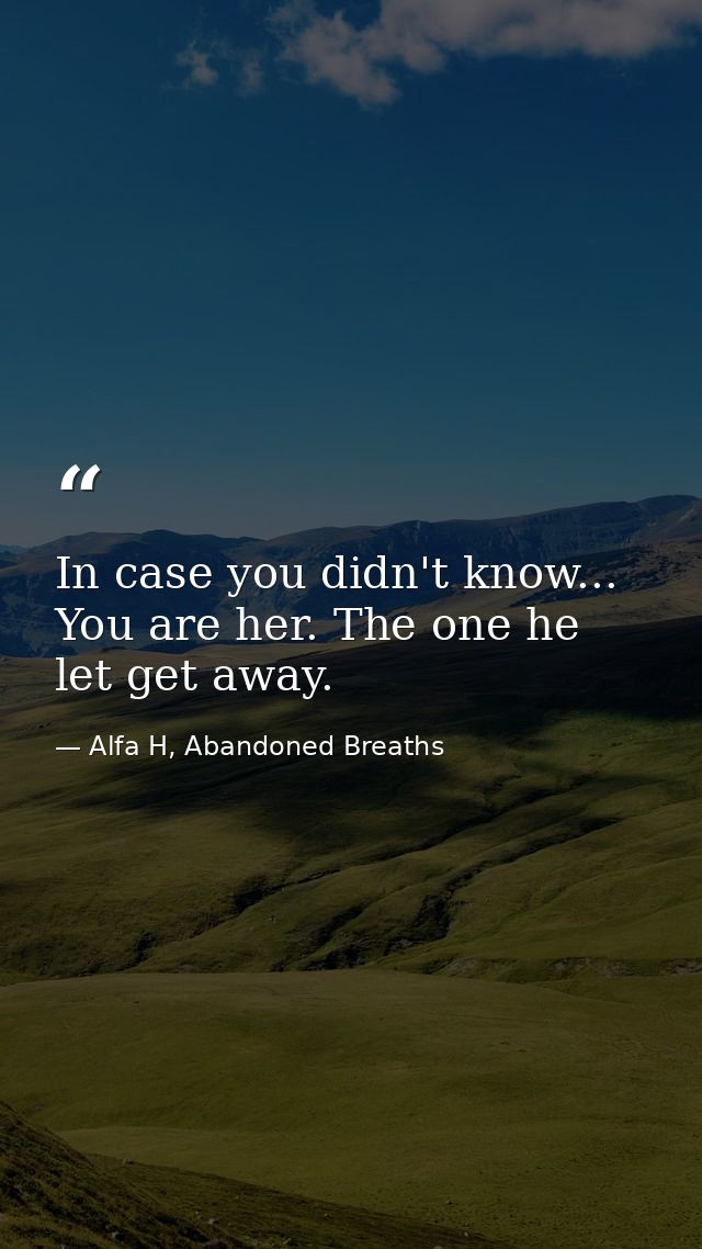 In case you didn't know... You are her. The one he let get away. — Alfa H, Abandoned Breaths