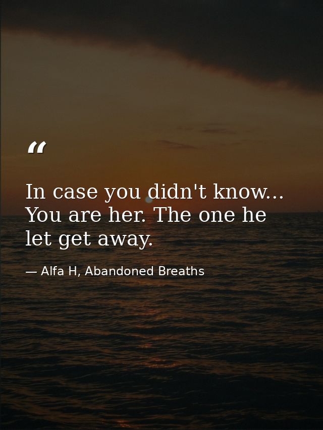 In case you didn't know... You are her. The one he let get away. — Alfa H, Abandoned Breaths
