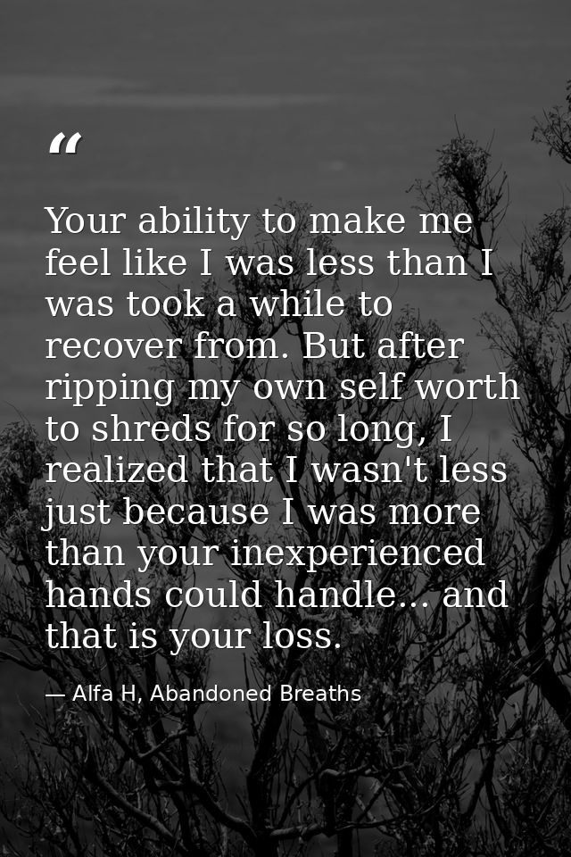 Your ability to make me feel like I was less than I was took a while to recover from. But after ripping my own self wort — Alfa H, Abandoned Breaths