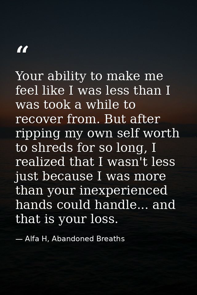 Your ability to make me feel like I was less than I was took a while to recover from. But after ripping my own self wort — Alfa H, Abandoned Breaths