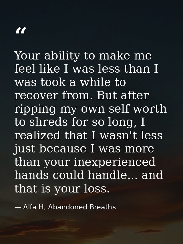 Your ability to make me feel like I was less than I was took a while to recover from. But after ripping my own self wort — Alfa H, Abandoned Breaths