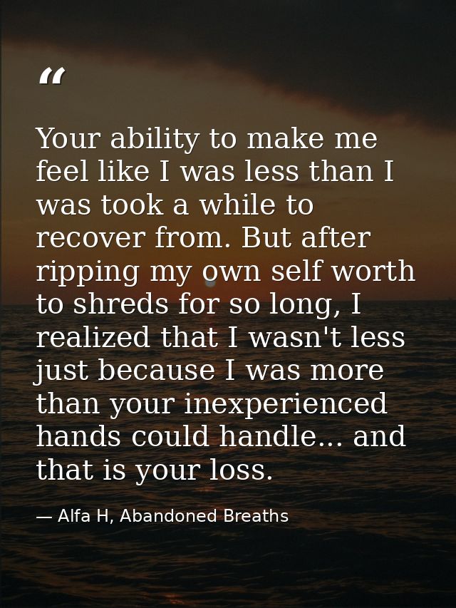 Your ability to make me feel like I was less than I was took a while to recover from. But after ripping my own self wort — Alfa H, Abandoned Breaths