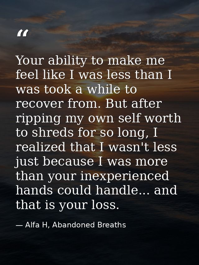 Your ability to make me feel like I was less than I was took a while to recover from. But after ripping my own self wort — Alfa H, Abandoned Breaths
