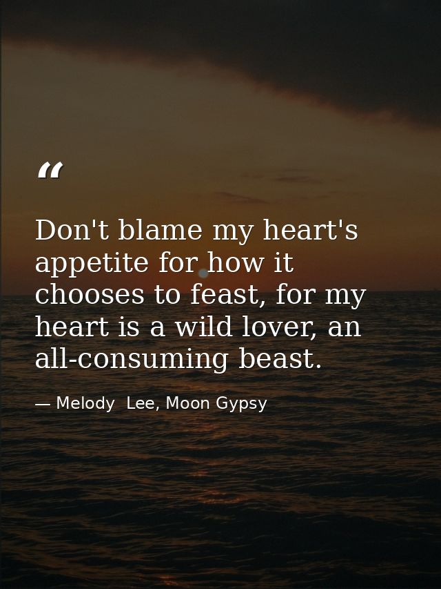 Don't blame my heart's appetite for how it chooses to feast, for my heart is a wild lover, an all-consuming beast. — Melody  Lee, Moon Gypsy