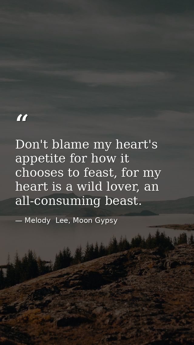 Don't blame my heart's appetite for how it chooses to feast, for my heart is a wild lover, an all-consuming beast. — Melody  Lee, Moon Gypsy